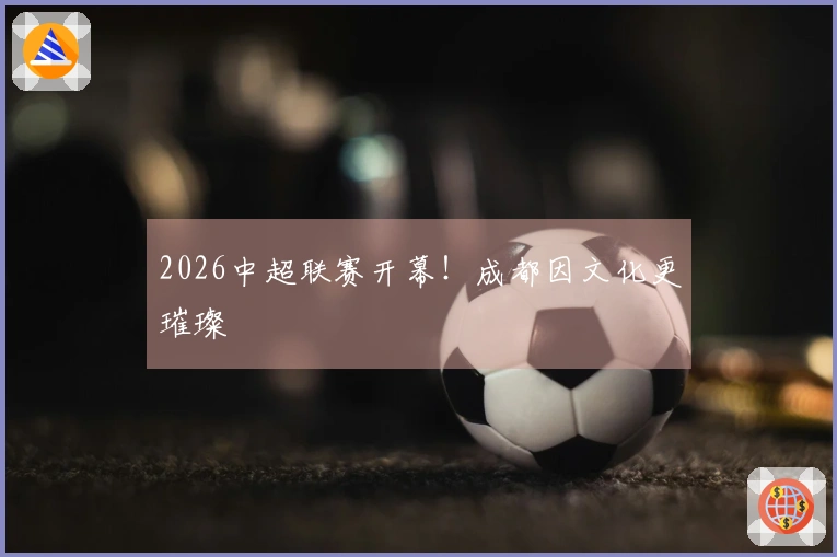 2026中超联赛开幕！成都因文化更璀璨