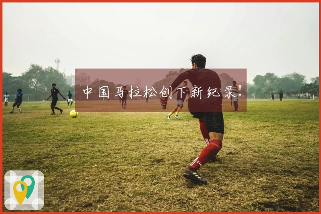 中国马拉松创下新纪录!