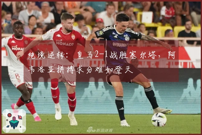 绝境逆转：皇马2-1战胜塞尔塔，阿韦洛亚拼搏求分难如登天