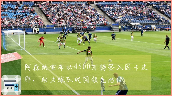 阿森纳宣布以4500万镑签入因卡皮耶，助力球队巩固领先地位