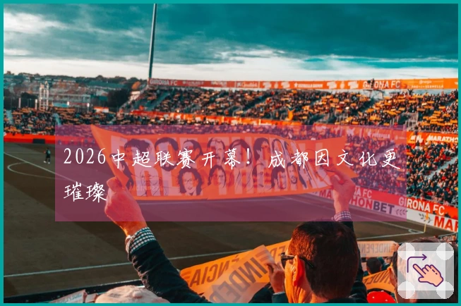 2026中超联赛开幕！成都因文化更璀璨