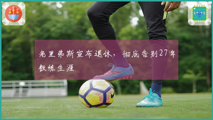 老里弗斯宣布退休，彻底告别27年教练生涯