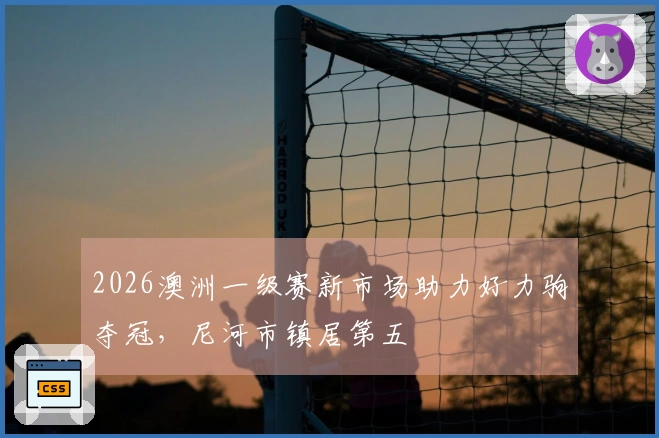 2026澳洲一级赛新市场助力好力驹夺冠，尼河市镇居第五