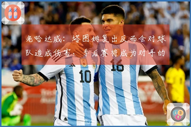 老哈达威：塔图姆复出反而会对球队造成伤害，季后赛将成为对手的攻击目标