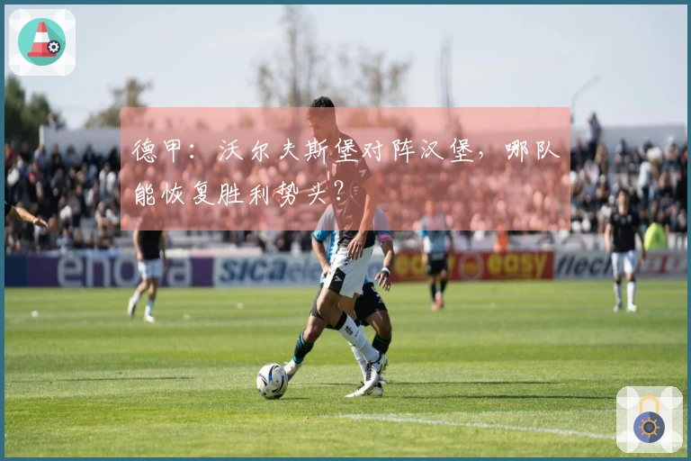 德甲：沃尔夫斯堡对阵汉堡，哪队能恢复胜利势头？