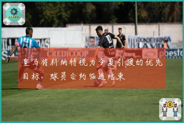 皇马将科纳特视为今夏引援的优先目标，球员合约临近结束