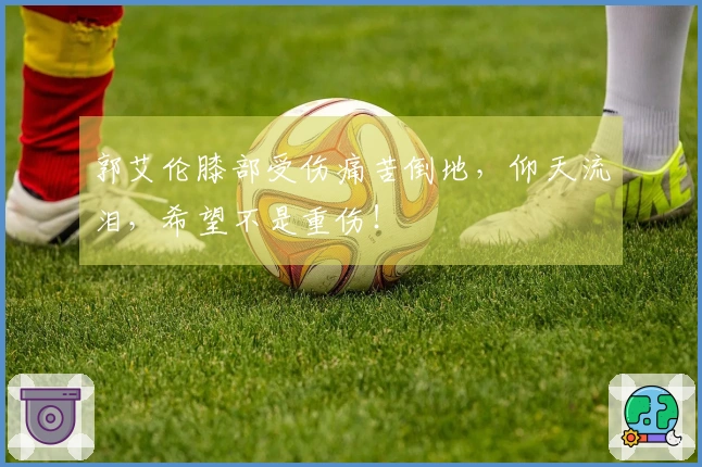 郭艾伦膝部受伤痛苦倒地,仰天流泪,希望不是重伤!