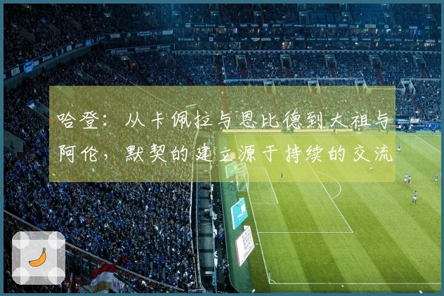 哈登：从卡佩拉与恩比德到大祖与阿伦，默契的建立源于持续的交流！