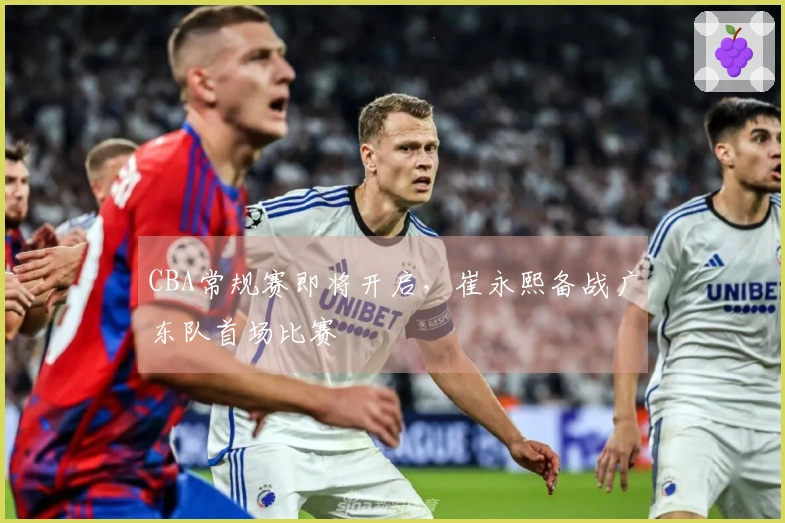 CBA常规赛即将开启，崔永熙备战广东队首场比赛