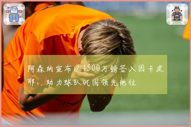阿森纳宣布以4500万镑签入因卡皮耶，助力球队巩固领先地位