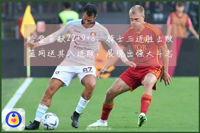 哈登贡献22+9+8，骑士三连胜击败篮网送其八连败，展现出强大斗志