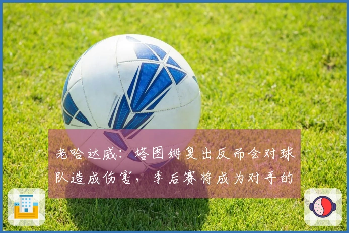 老哈达威：塔图姆复出反而会对球队造成伤害，季后赛将成为对手的攻击目标
