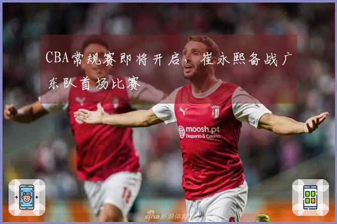 CBA常规赛即将开启，崔永熙备战广东队首场比赛