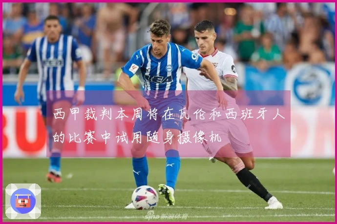 西甲裁判本周将在瓦伦和西班牙人的比赛中试用随身摄像机