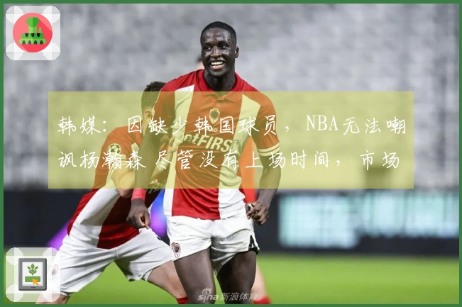 韩媒：因缺少韩国球员，NBA无法嘲讽杨瀚森 尽管没有上场时间，市场影响力依然显著