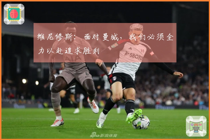 维尼修斯：面对曼城，我们必须全力以赴追求胜利