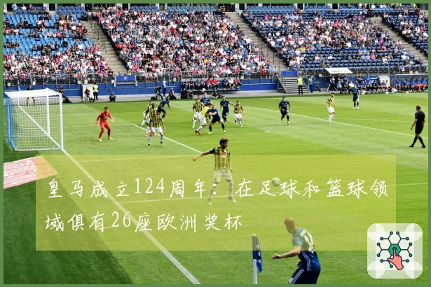 皇马成立124周年：在足球和篮球领域俱有26座欧洲奖杯