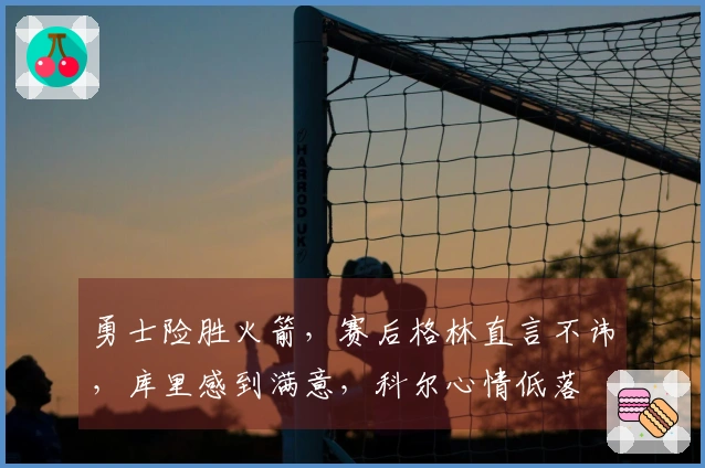 勇士险胜火箭，赛后格林直言不讳，库里感到满意，科尔心情低落