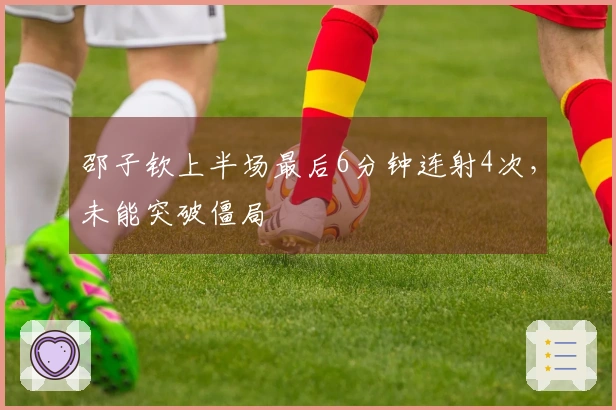 邵子钦上半场最后6分钟连射4次，未能突破僵局