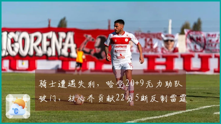 骑士遭遇失利，哈登20+9无力助队破门，核心乔贡献22分5断反制雷霆