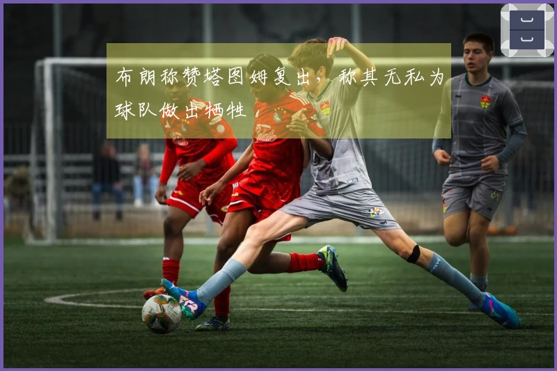 布朗称赞塔图姆复出，称其无私为球队做出牺牲