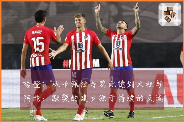 哈登：从卡佩拉与恩比德到大祖与阿伦，默契的建立源于持续的交流！