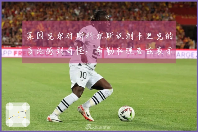 莱因克尔对斯科尔斯讽刺卡里克的言论感到奇怪，希勒和理查兹表示赞同