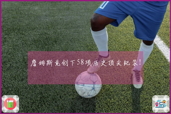 詹姆斯竟创下58项历史顶尖纪录！