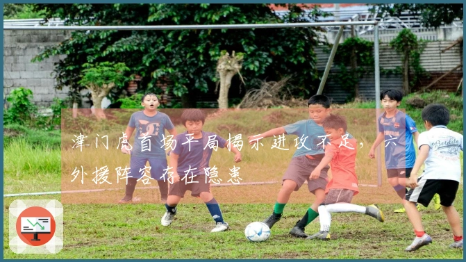 津门虎首场平局揭示进攻不足，六外援阵容存在隐患